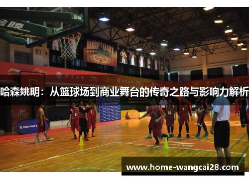 哈森姚明：从篮球场到商业舞台的传奇之路与影响力解析