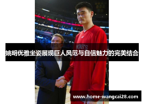 姚明优雅坐姿展现巨人风范与自信魅力的完美结合