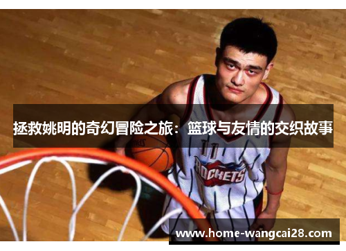 拯救姚明的奇幻冒险之旅：篮球与友情的交织故事